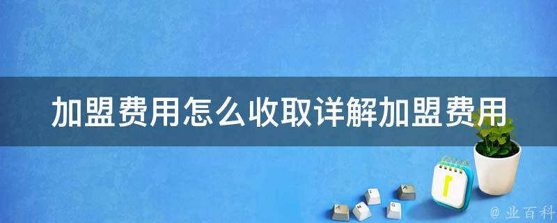 加盟费用怎么收取(详解加盟费用结构、收费标准和优惠政策)