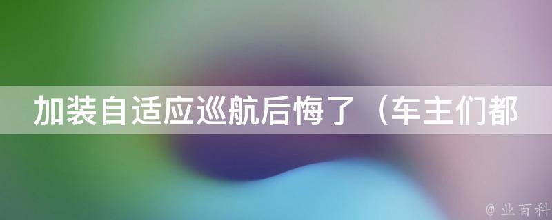 加装自适应巡航后悔了_车主们都说了什么？原因分析+解决方法