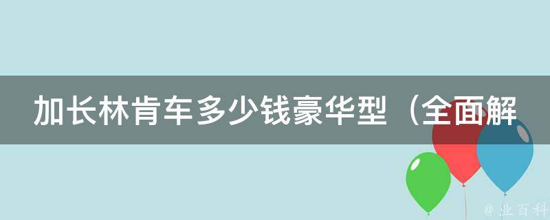 加长林肯车多少钱豪华型_全面解析林肯加长车型**、配置及优惠情况