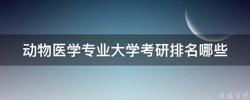 动物医学专业大学**排名_哪些学校排名靠前？