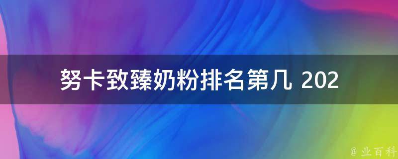 努卡致臻奶粉排名第几 _2021年最新努卡致臻奶粉排行榜及用户口碑评价。