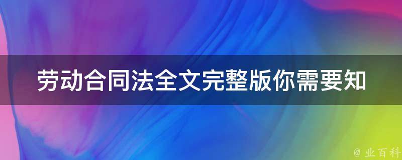 劳动合同法全文完整版(你需要知道的全部条款和细节)