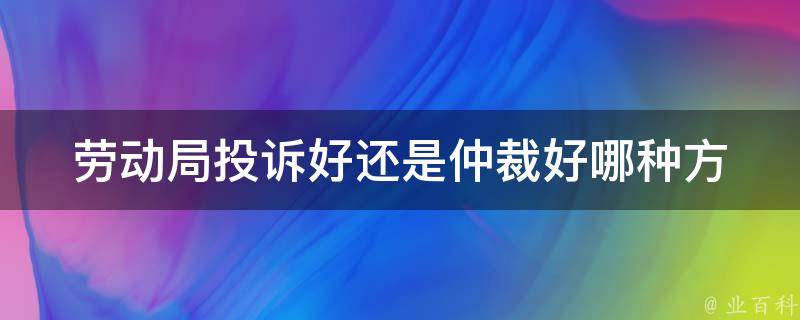 劳动局投诉好还是仲裁好_哪种方式更适合解决劳动**