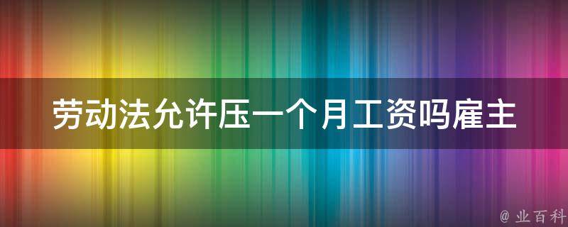 劳动法允许压一个月工资吗_雇主能否拖欠员工工资