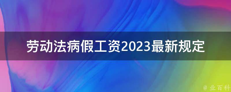 劳动法病假工资2023最新规定(你知道多少？)