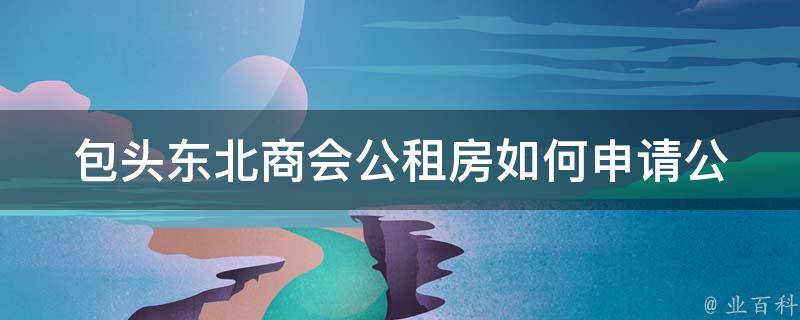 包头东北商会公租房_如何申请公租房并享受相关政策