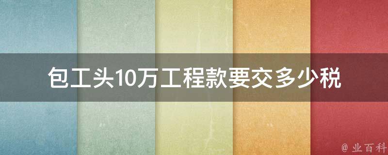 包工头10万工程款要交多少税_如何计算合理纳税金额