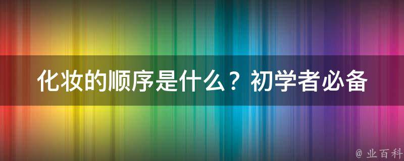 化妆的顺序是什么？_初学者必备10个化妆步骤及技巧