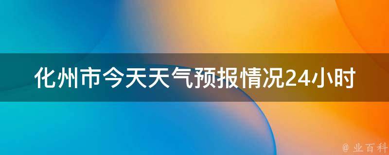 化州市今天天气预报情况24小时(实时更新，明日天气预测及温度变化)