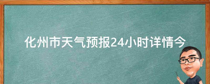 化州市天气预报24小时详情_今日天气、未来天气变化、温度变化、降雨情况、风力风向等详细解读