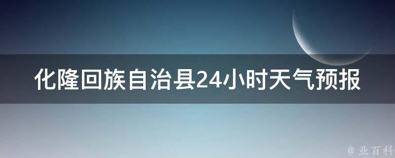 化隆**自治县24小时天气预报_今日天气、空气质量、未来几天气温变化