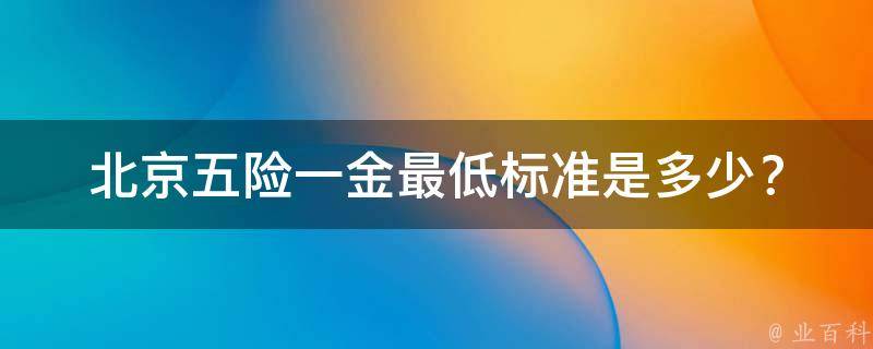 北京五险一金最低标准是多少？_详解北京社保政策