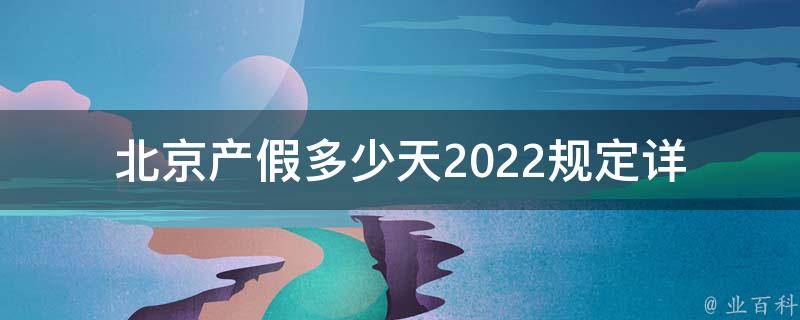 北京产假多少天2022规定_详解最新政策，带你了解北京产假调整、延长等相关问题。