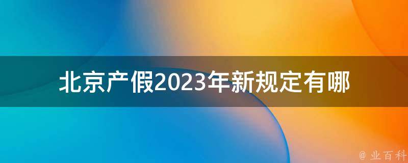 北京产假2023年新规定_有哪些变化和注意事项