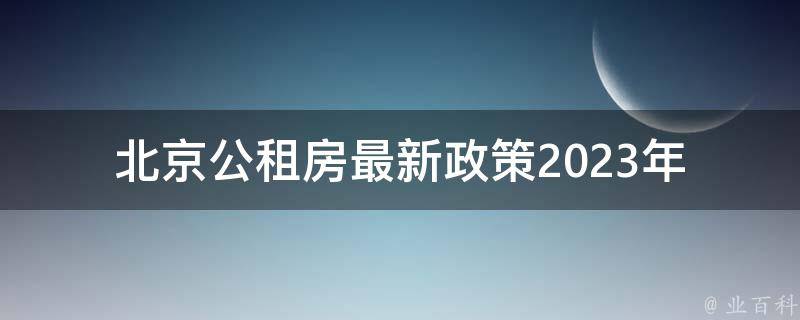 北京公租房最新政策2023年_有哪些变化和申请条件？