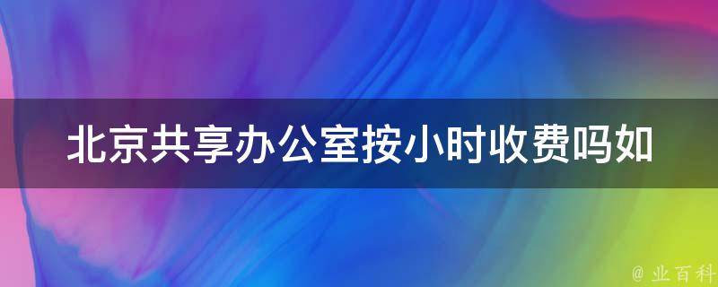 北京共享办公室按小时收费吗_如何选择最合适的计费方式