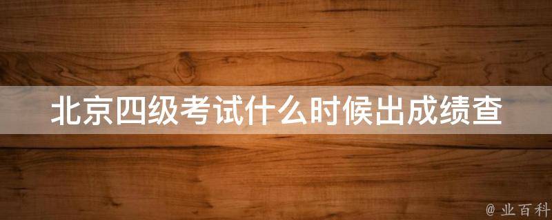 北京四级考试什么时候出成绩_查询成绩时间及方法