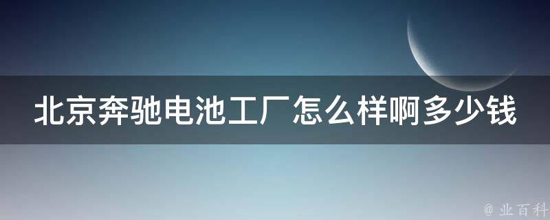 北京奔驰电池工厂怎么样啊多少钱一台