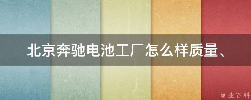 北京奔驰电池工厂怎么样(质量、**、产能、口碑全面解析)