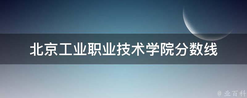 北京工业职业技术学院分数线 