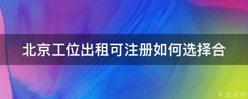 北京工位出租可注册(如何选择合适的工位并完成注册)