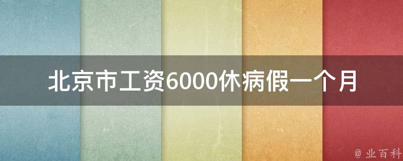 北京市工资6000休病假一个月_有哪些福利待遇可享受