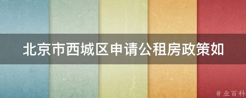 北京市西城区申请公租房政策(如何申请及注意事项)