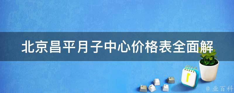 北京昌平月子中心价格表_全面解析，超值优惠多多