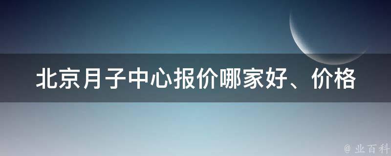 北京月子中心报价_哪家好、价格、推荐、口碑、评价