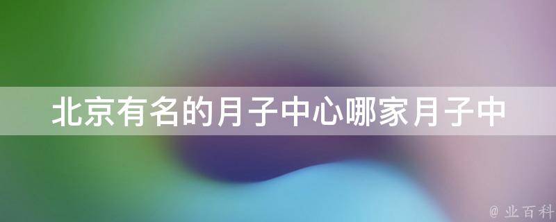 北京有名的月子中心(哪家月子中心好、价格、口碑、服务)