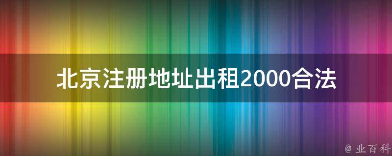 北京注册地址出租2000(合法性如何验证？)