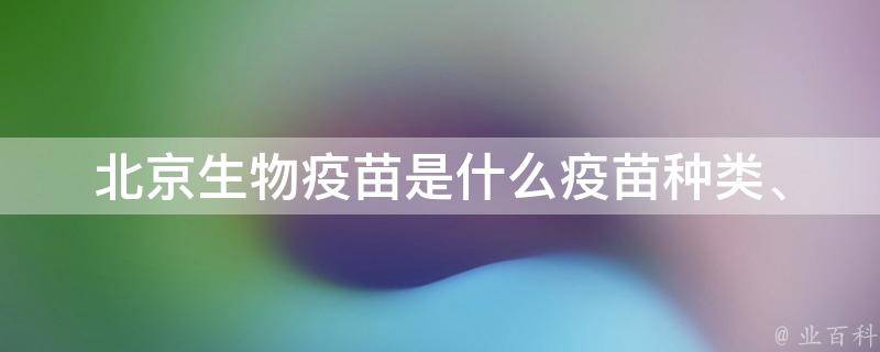 北京生物疫苗是什么疫苗_种类、价格、剂量、接种时间等详细解析