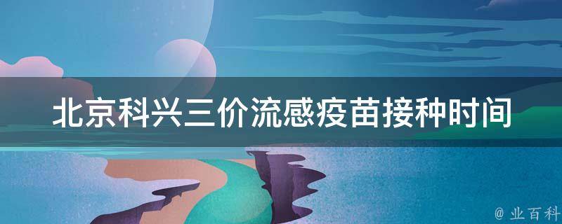 北京科兴三价流感疫苗_接种时间、适用人群、价格、效果等详解