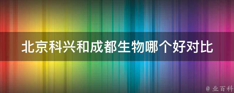 北京科兴和成都生物哪个好(对比分析+口碑评价)。