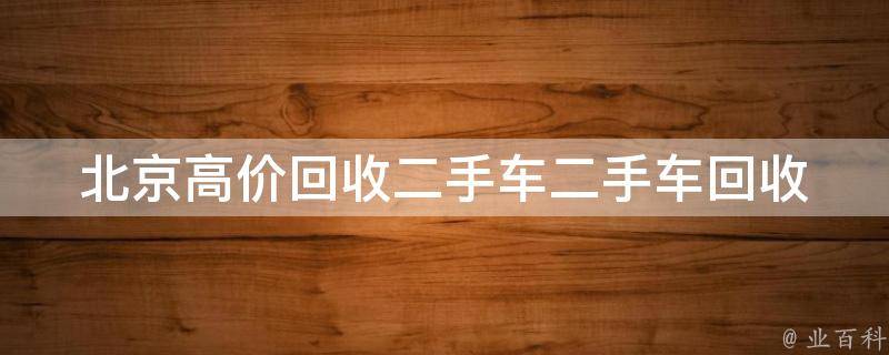 北京高价回收二手车(二手车回收**行情及注意事项)。