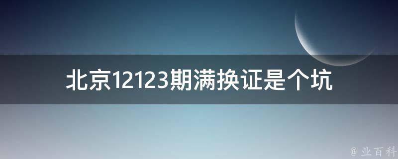 北京12123期满换证是个坑(怎样避免被坑)