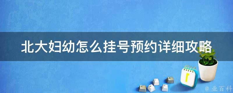 北大妇幼怎么挂号预约_详细攻略分享，快速预约挂号方法大全。