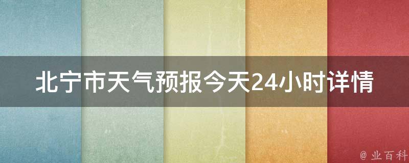 北宁市天气预报今天24小时详情_周末出游必看