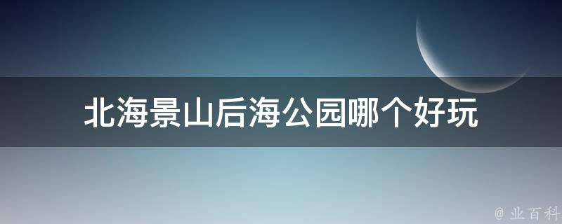 北海景山后海公园哪个好玩 