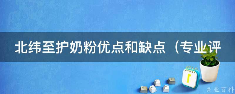 北纬至护奶粉优点和缺点_专业评测+用户真实反馈