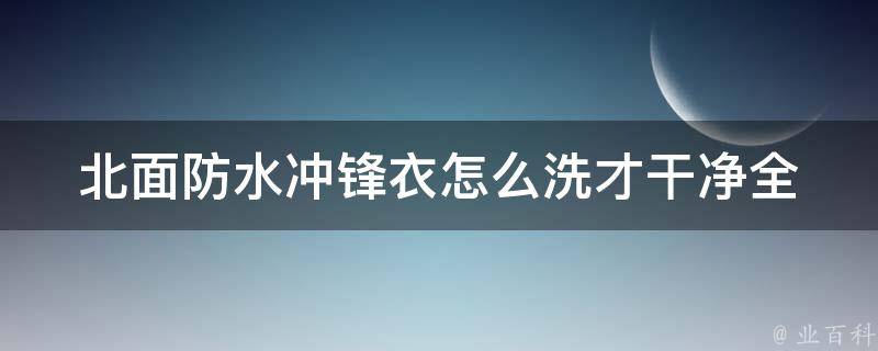 北面防水冲锋衣怎么洗才干净_全网最全洗涤攻略，让你的冲锋衣焕然一新