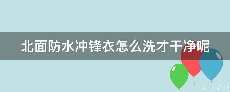 北面防水冲锋衣怎么洗才干净呢_详细步骤+常见误区