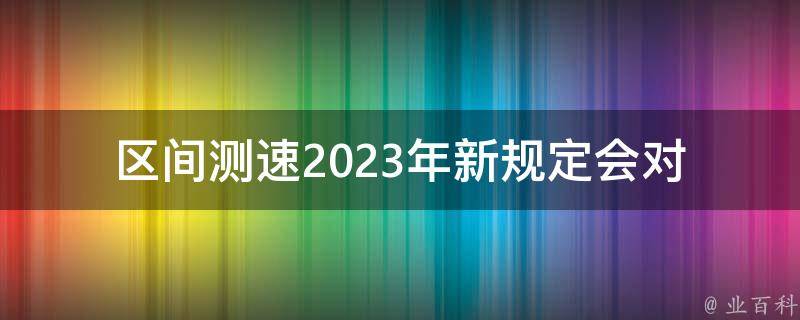 区间测速2023年新规定(会对驾驶员有哪些影响？)