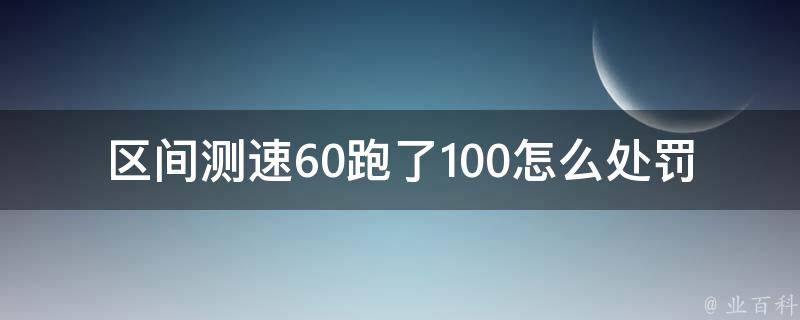 区间测速60跑了100怎么处罚(违反交通规则该如何处理)