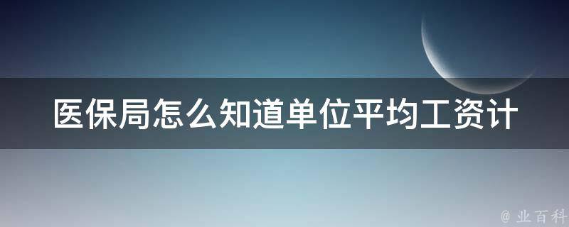 医保局怎么知道单位平均工资(计算方法详解)