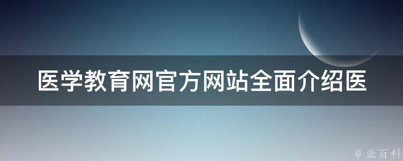 医学教育网官方网站_全面介绍医学专业教育，提供最新医学资讯和学术论文