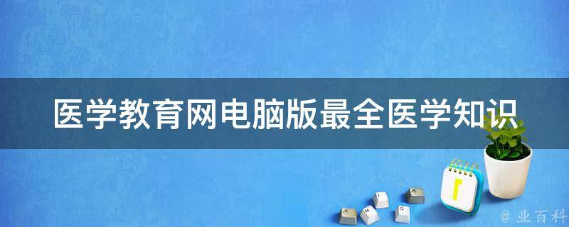 医学教育网电脑版_最全医学知识在线学习平台推荐