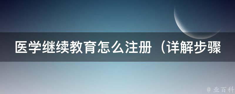 医学继续教育怎么注册_详解步骤、常见问题、考试技巧