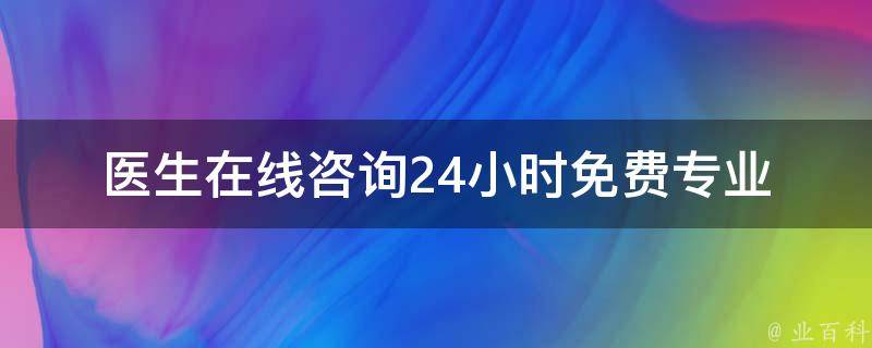 医生在线咨询24小时免费_专业医生在线解答疑问，快速获取健康建议。