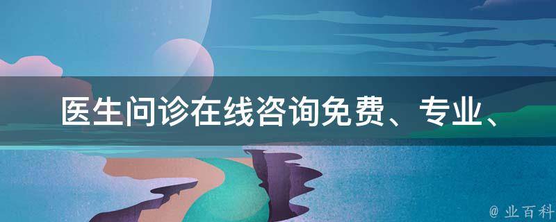 医生问诊在线咨询_免费、专业、24小时在线